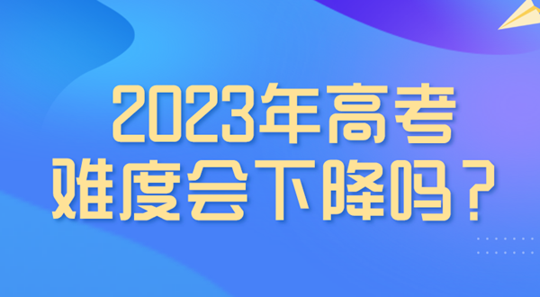 2023年高考難度會下降嗎,是最簡單的一年嗎