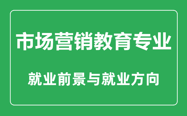 市場營銷教育專業(yè)大學(xué)排名,市場營銷教育專業(yè)學(xué)什么,就業(yè)前景怎么樣