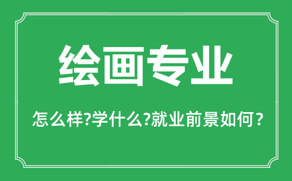 繪畫(huà)專業(yè)怎么樣,繪畫(huà)專業(yè)主要學(xué)什么,就業(yè)前景怎么樣