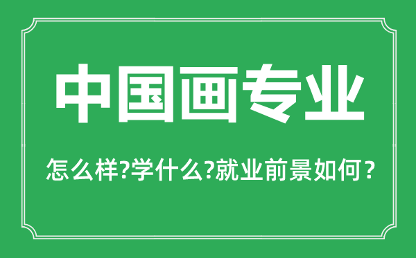 中國畫專業(yè)怎么樣,中國畫專業(yè)主要學(xué)什么,就業(yè)前景怎么樣