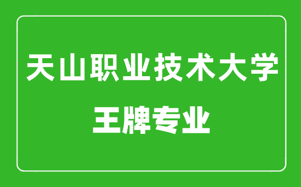 新疆天山職業(yè)技術(shù)大學(xué)王牌專業(yè)有哪些,最好的專業(yè)是什么