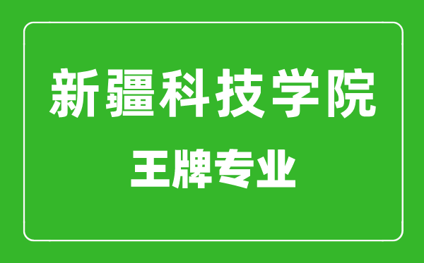 新疆科技學院王牌專業(yè)有哪些,新疆科技學院最好的專業(yè)是什么