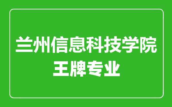 蘭州信息科技學院王牌專業(yè)有哪些,蘭州信息科技學院最好的專業(yè)是什么