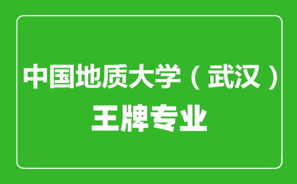 中國地質(zhì)大學（武漢）王牌專業(yè)有哪些,中國地質(zhì)大學（武漢）最好的專業(yè)是什么