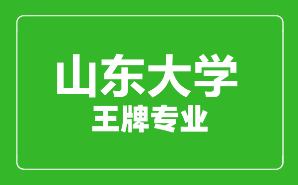 山東大學王牌專業(yè)有哪些,山東大學最好的專業(yè)是什么