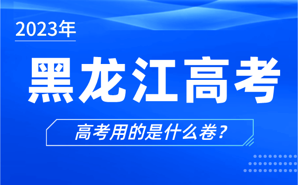 2023年黑龍江高考用的是什么卷,黑龍江高考試卷是全國幾卷