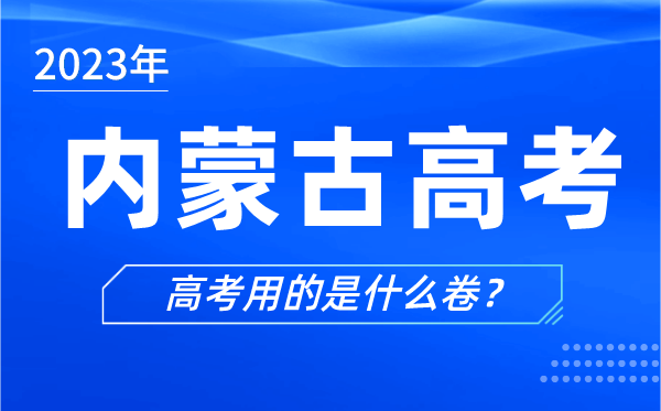 2023年內(nèi)蒙古高考用的是什么卷,內(nèi)蒙古高考試卷是全國幾卷