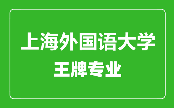 上海外國(guó)語大學(xué)王牌專業(yè)有哪些,上海外國(guó)語大學(xué)最好的專業(yè)是什么