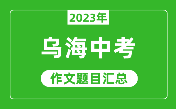 2023年烏海中考作文題目,歷年烏海中考作文題目匯總