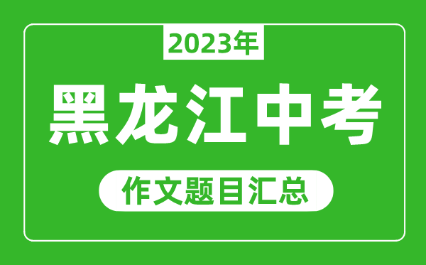 2023年黑龍江中考作文題目,歷年黑龍江中考作文題目匯總