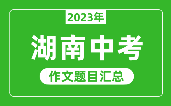 2023年湖南中考作文題目,歷年湖南中考作文題目匯總