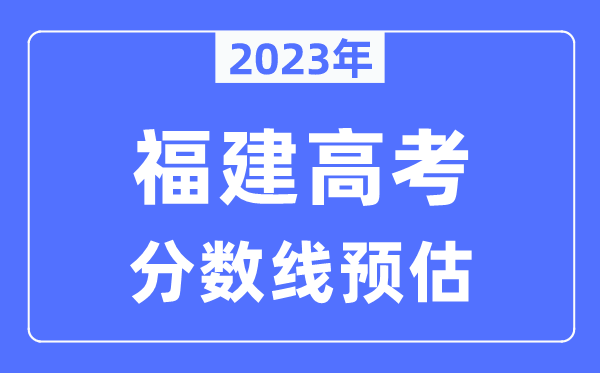 2023年福建高考分?jǐn)?shù)線預(yù)估（含本科、一本、二本、專科分?jǐn)?shù)線）