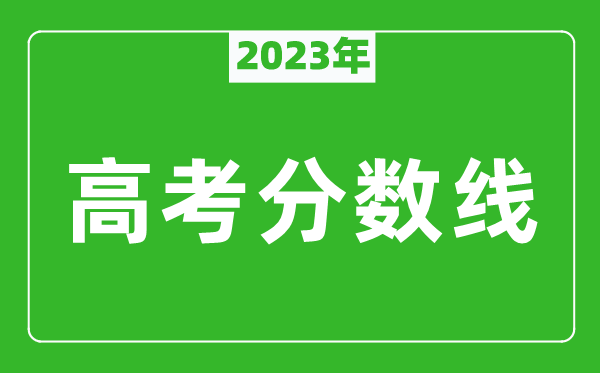 2023年高考分?jǐn)?shù)線一覽表,各省市一本和二本分?jǐn)?shù)線匯總