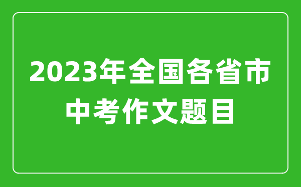 2023年全國(guó)各省市中考作文題目,各地中考作文題目大全