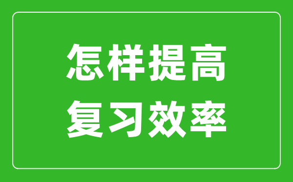 中考前如何提高復(fù)習(xí)效率,怎樣快速提高中考成績(jī)