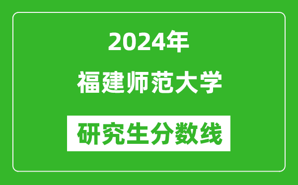 2024年福建師范大學(xué)研究生分?jǐn)?shù)線一覽表（含2023年歷年）