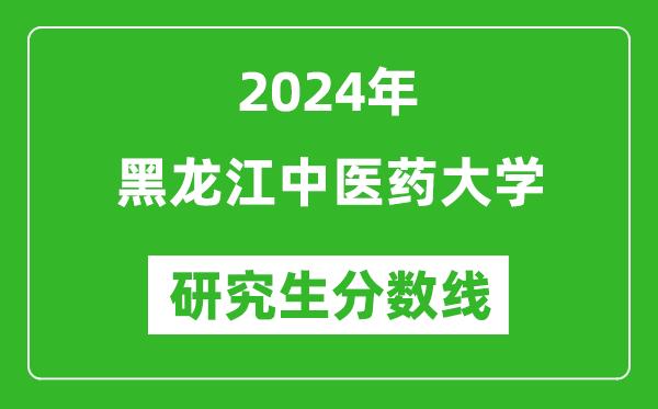 2024年黑龍江中醫(yī)藥大學研究生分數線一覽表（含2023年歷年）