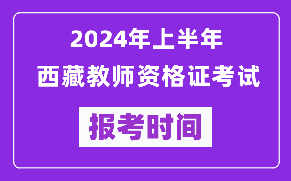 2024年上半年西藏教師資格證考試報(bào)考時(shí)間（附報(bào)名入口）