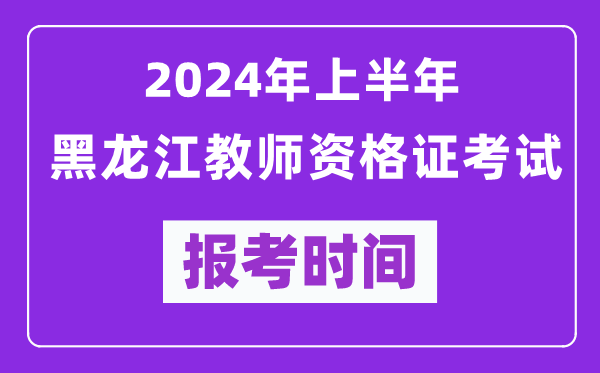 2024年上半年黑龍江教師資格證考試報考時間（附報名入口）