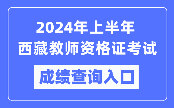 2024年上半年西藏教師資格證考試成績查詢?nèi)肟冢╤ttps://ntce.neea.edu.cn/）