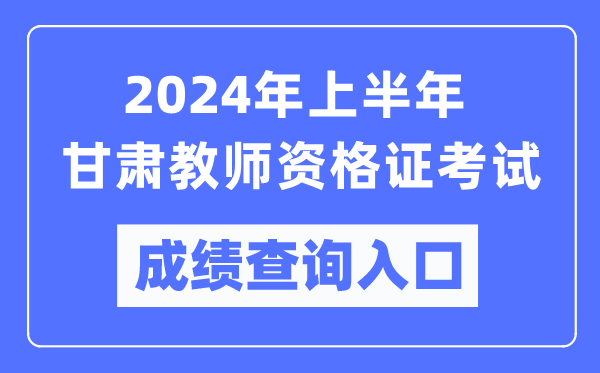 2024年上半年甘肅教師資格證考試成績(jī)查詢?nèi)肟冢╤ttps://ntce.neea.edu.cn/）