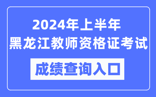 2024年上半年黑龍江教師資格證考試成績(jī)查詢?nèi)肟冢╤ttps://ntce.neea.edu.cn/）