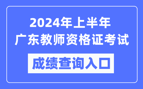 2024年上半年廣東教師資格證考試成績查詢?nèi)肟冢╤ttps://ntce.neea.edu.cn/）