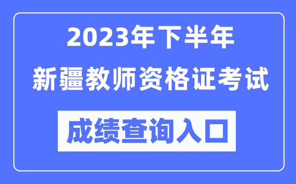 2023年下半年新疆教師資格證考試成績查詢入口（http://ntce.neea.edu.cn/ntce/）