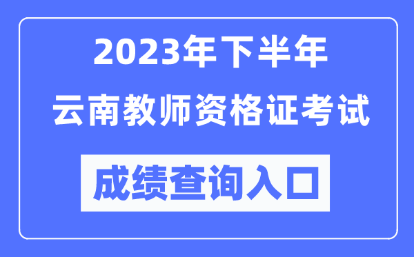 2023年下半年云南教師資格證考試成績(jī)查詢?nèi)肟冢╤ttp://ntce.neea.edu.cn/ntce/）