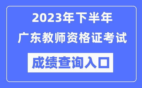 2023年下半年廣東教師資格證考試成績查詢?nèi)肟冢╤ttp://ntce.neea.edu.cn/ntce/）