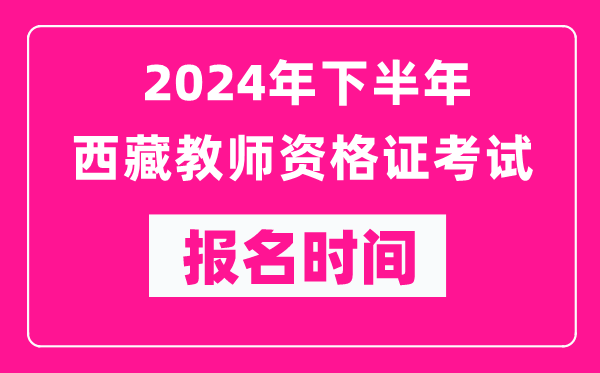 2024年下半年西藏教師資格證考試報(bào)名時(shí)間是什么時(shí)候？