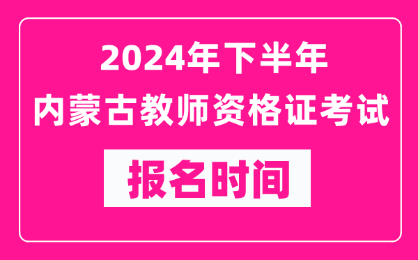 2024年下半年內(nèi)蒙古教師資格證考試報(bào)名時(shí)間是什么時(shí)候？