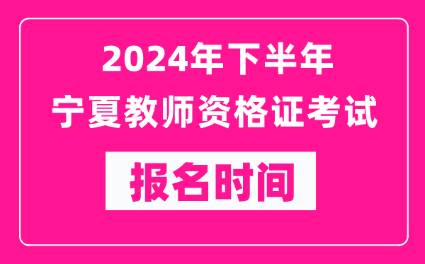 2024年下半年寧夏教師資格證考試報(bào)名時(shí)間是什么時(shí)候？