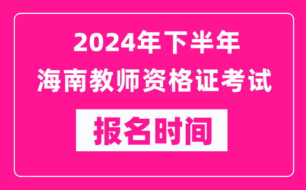 2024年下半年海南教師資格證考試報(bào)名時(shí)間是什么時(shí)候？