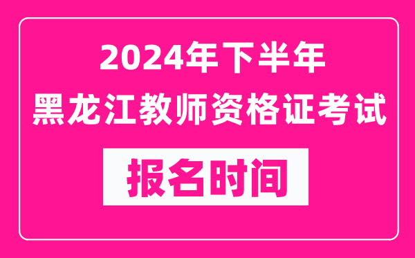 2024年下半年黑龍江教師資格證考試報(bào)名時(shí)間是什么時(shí)候？