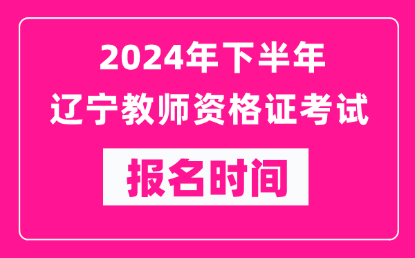 2024年下半年遼寧教師資格證考試報名時間是什么時候？