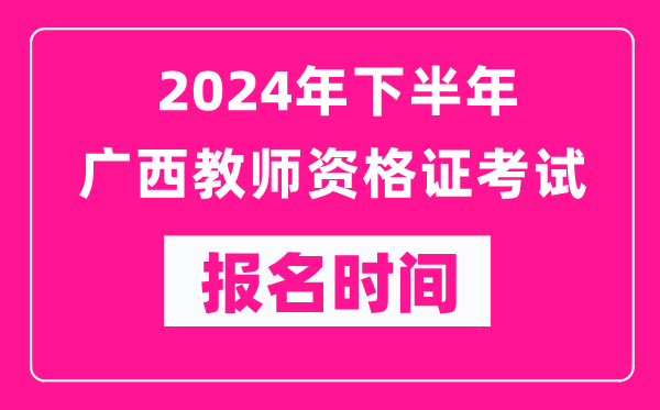 2024年下半年廣西教師資格證考試報(bào)名時(shí)間是什么時(shí)候？