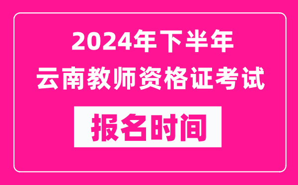 2024年下半年云南教師資格證考試報名時間是什么時候？