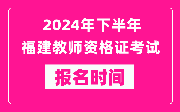 2024年下半年福建教師資格證考試報(bào)名時(shí)間是什么時(shí)候？