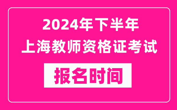 2024年下半年上海教師資格證考試報(bào)名時(shí)間是什么時(shí)候？