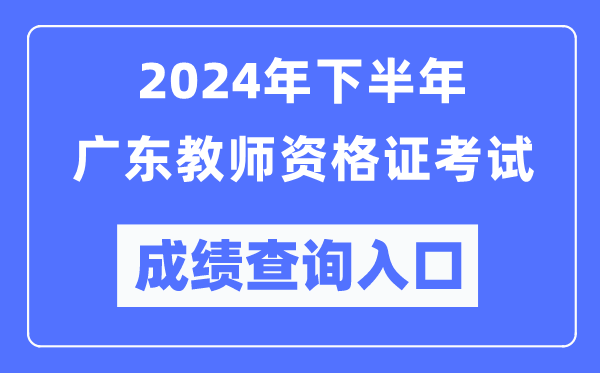 2024年下半年廣東教師資格證考試成績查詢入口（http://ntce.neea.edu.cn/）