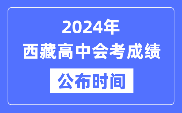 2024年西藏會考成績公布時間,西藏會考成績什么時候出來？