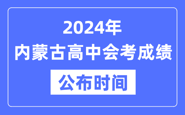 2024年內蒙古會考成績公布時間,內蒙古會考成績什么時候出來？