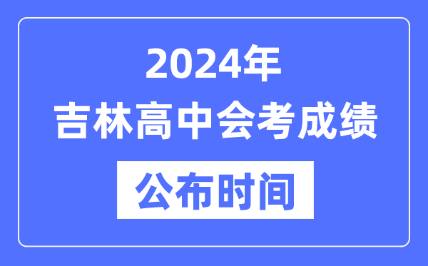 2024年吉林會考成績公布時間,吉林會考成績什么時候出來？