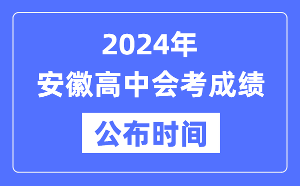 2024年安徽會考成績公布時間,安徽會考成績什么時候出來？