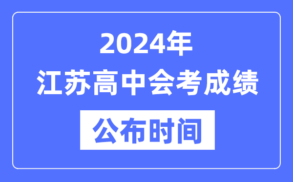 2024年江蘇會考成績公布時間,江蘇會考成績什么時候出來？