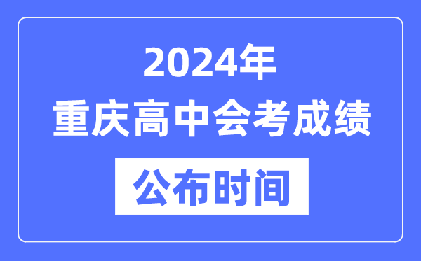 2024年重慶會考成績公布時間,重慶會考成績什么時候出來？