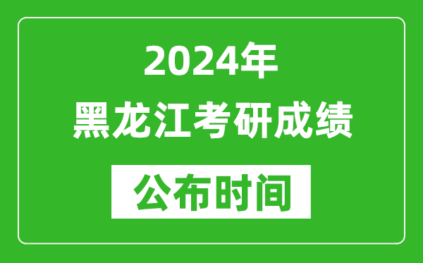 2024年黑龍江考研成績(jī)公布時(shí)間是什么時(shí)候？