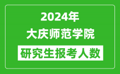 2024年大慶師范學(xué)院研究生報考人數(shù)