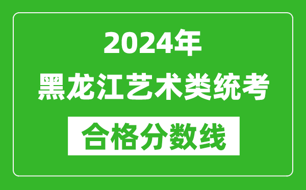 2024年黑龍江藝術(shù)類統(tǒng)考合格分?jǐn)?shù)線（含歷年藝考成績(jī)合格線）